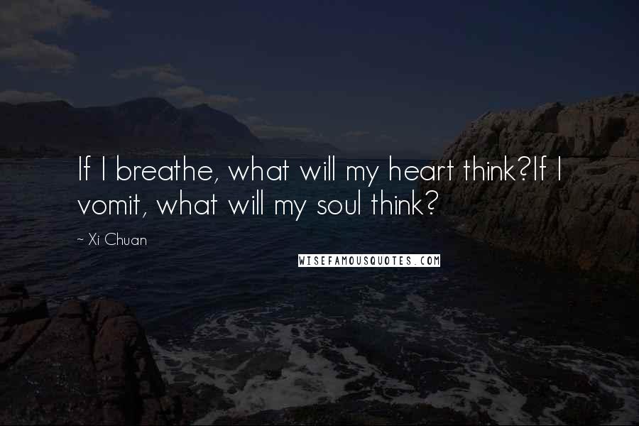 Xi Chuan Quotes: If I breathe, what will my heart think?If I vomit, what will my soul think?