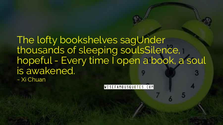 Xi Chuan Quotes: The lofty bookshelves sagUnder thousands of sleeping soulsSilence, hopeful - Every time I open a book, a soul is awakened.