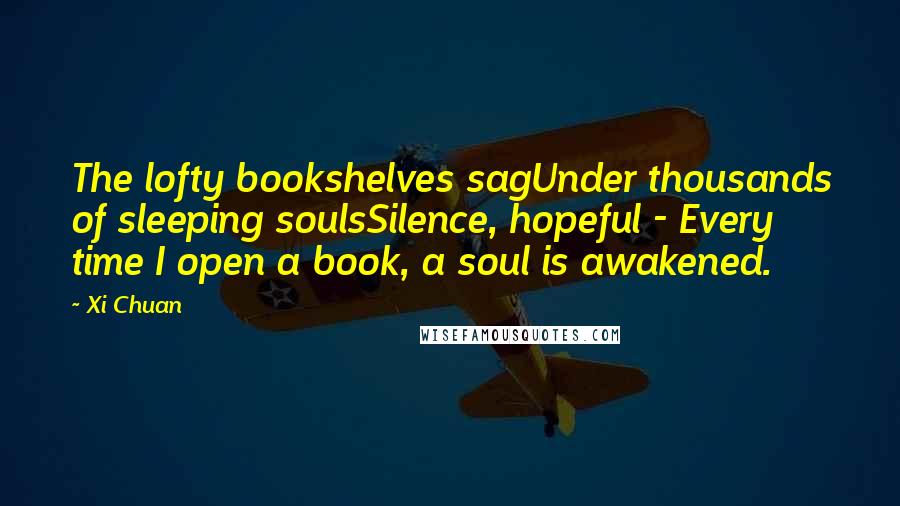 Xi Chuan Quotes: The lofty bookshelves sagUnder thousands of sleeping soulsSilence, hopeful - Every time I open a book, a soul is awakened.