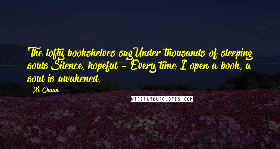 Xi Chuan Quotes: The lofty bookshelves sagUnder thousands of sleeping soulsSilence, hopeful - Every time I open a book, a soul is awakened.