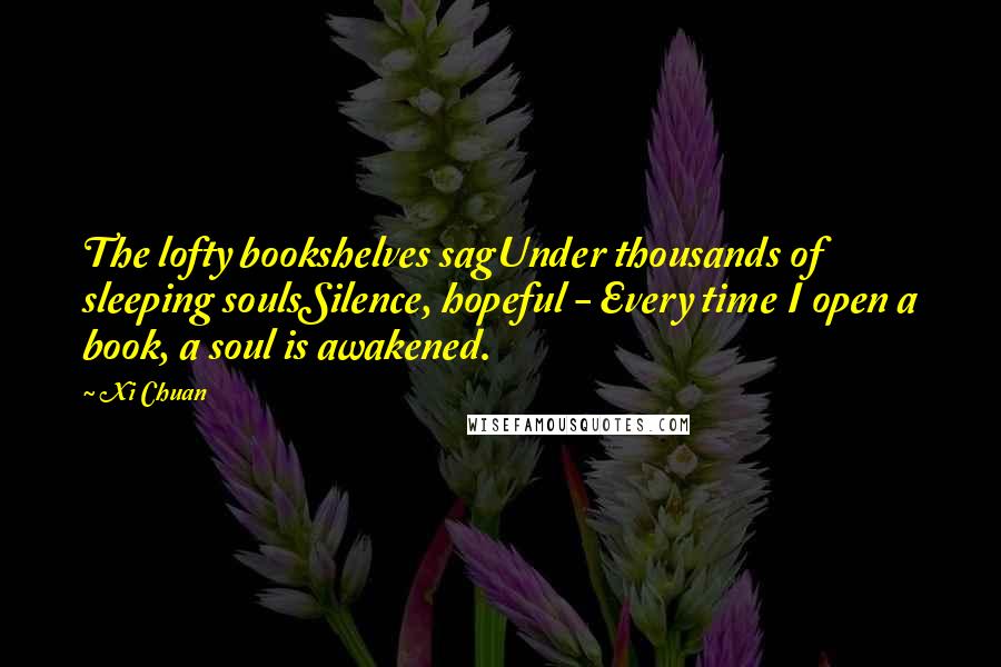 Xi Chuan Quotes: The lofty bookshelves sagUnder thousands of sleeping soulsSilence, hopeful - Every time I open a book, a soul is awakened.