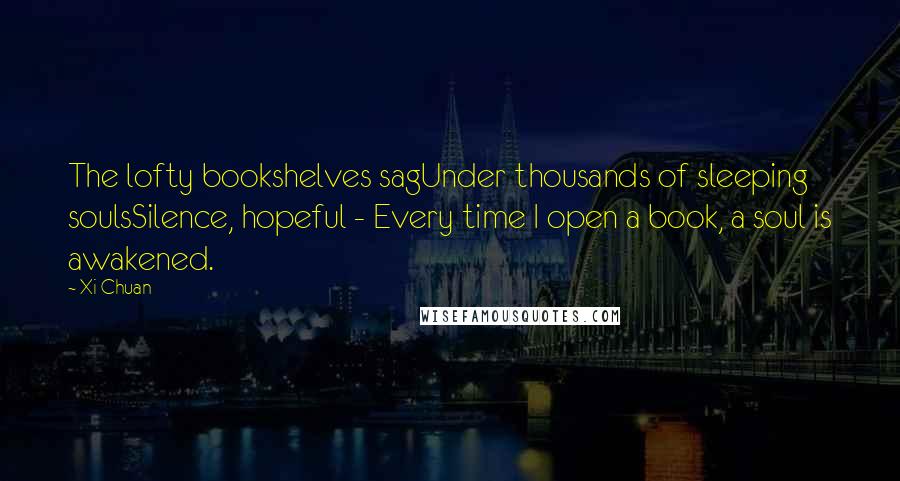 Xi Chuan Quotes: The lofty bookshelves sagUnder thousands of sleeping soulsSilence, hopeful - Every time I open a book, a soul is awakened.
