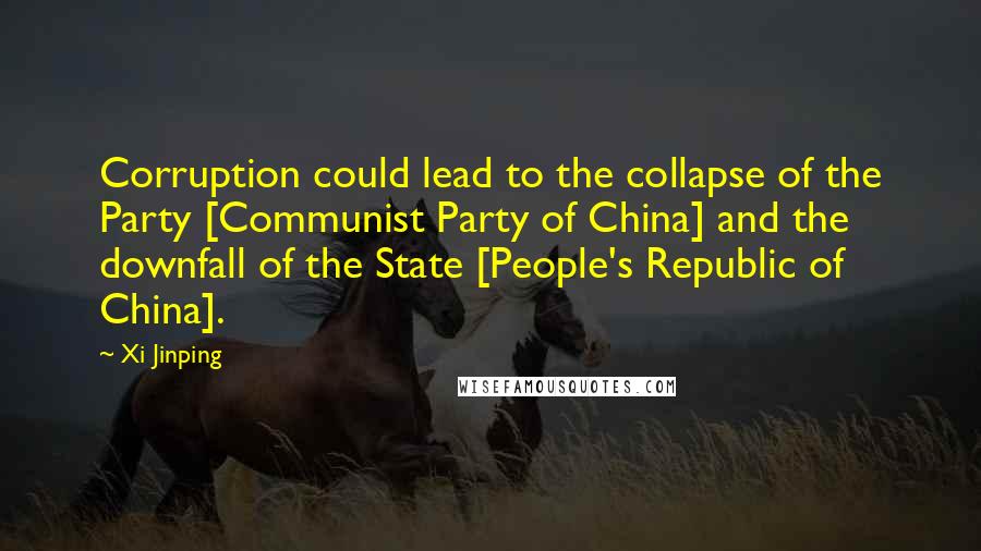 Xi Jinping Quotes: Corruption could lead to the collapse of the Party [Communist Party of China] and the downfall of the State [People's Republic of China].