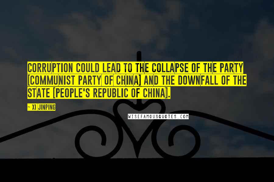 Xi Jinping Quotes: Corruption could lead to the collapse of the Party [Communist Party of China] and the downfall of the State [People's Republic of China].