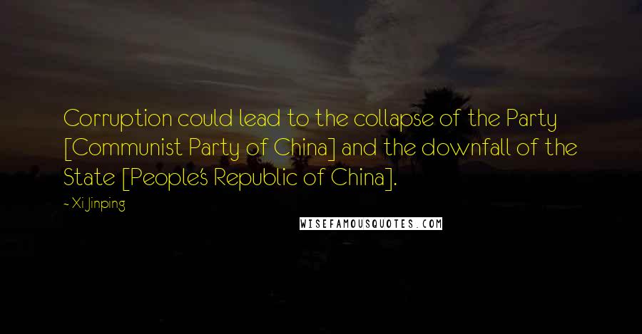 Xi Jinping Quotes: Corruption could lead to the collapse of the Party [Communist Party of China] and the downfall of the State [People's Republic of China].