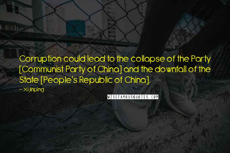 Xi Jinping Quotes: Corruption could lead to the collapse of the Party [Communist Party of China] and the downfall of the State [People's Republic of China].