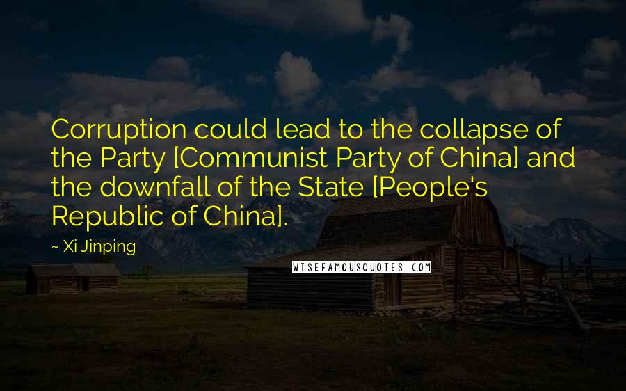 Xi Jinping Quotes: Corruption could lead to the collapse of the Party [Communist Party of China] and the downfall of the State [People's Republic of China].