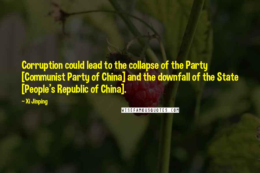 Xi Jinping Quotes: Corruption could lead to the collapse of the Party [Communist Party of China] and the downfall of the State [People's Republic of China].