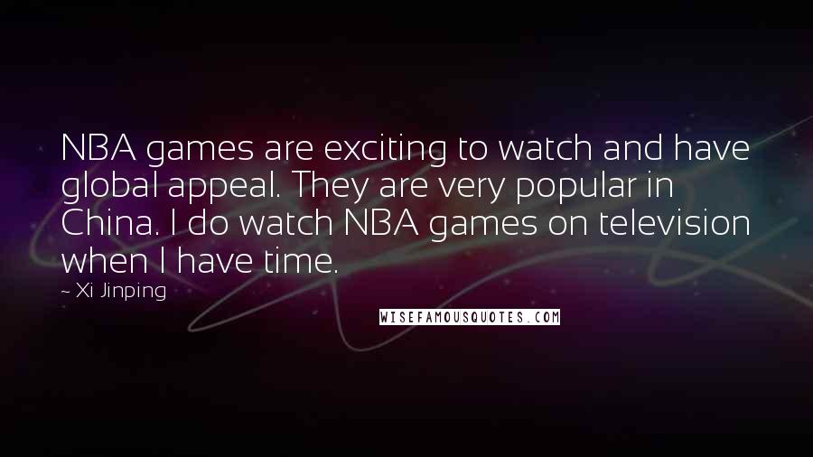 Xi Jinping Quotes: NBA games are exciting to watch and have global appeal. They are very popular in China. I do watch NBA games on television when I have time.