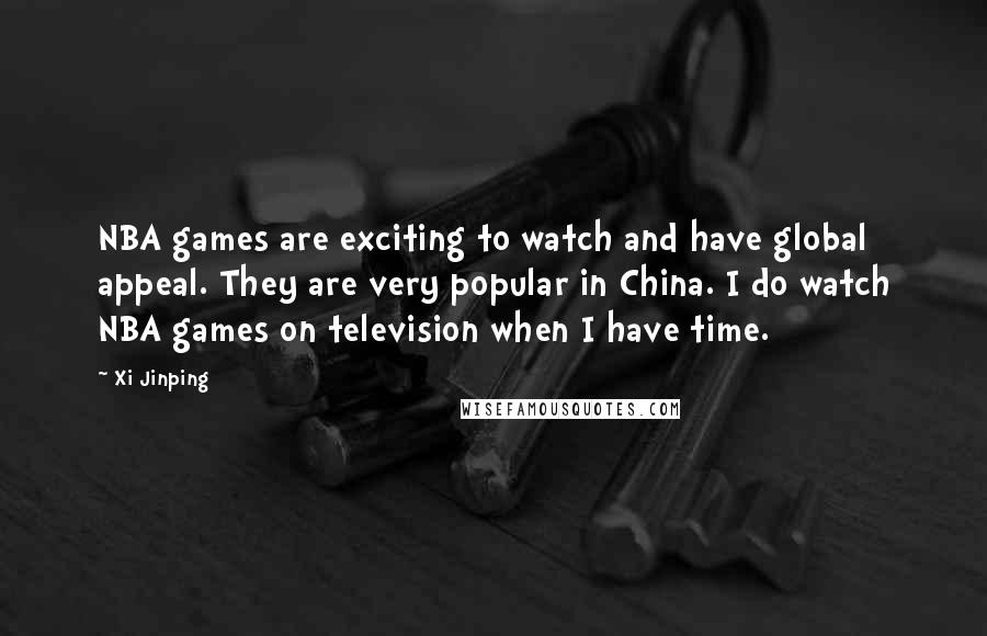 Xi Jinping Quotes: NBA games are exciting to watch and have global appeal. They are very popular in China. I do watch NBA games on television when I have time.