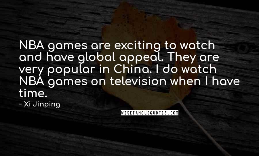 Xi Jinping Quotes: NBA games are exciting to watch and have global appeal. They are very popular in China. I do watch NBA games on television when I have time.