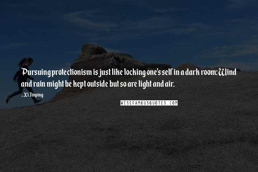 Xi Jinping Quotes: Pursuing protectionism is just like locking one's self in a dark room: Wind and rain might be kept outside but so are light and air.