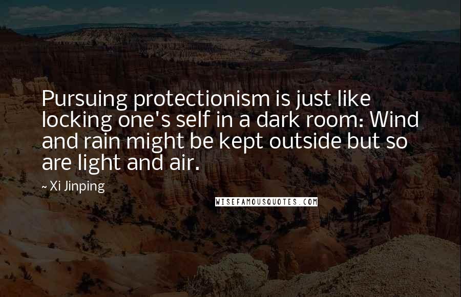 Xi Jinping Quotes: Pursuing protectionism is just like locking one's self in a dark room: Wind and rain might be kept outside but so are light and air.