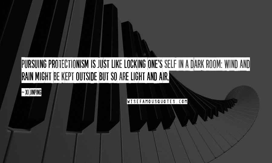 Xi Jinping Quotes: Pursuing protectionism is just like locking one's self in a dark room: Wind and rain might be kept outside but so are light and air.