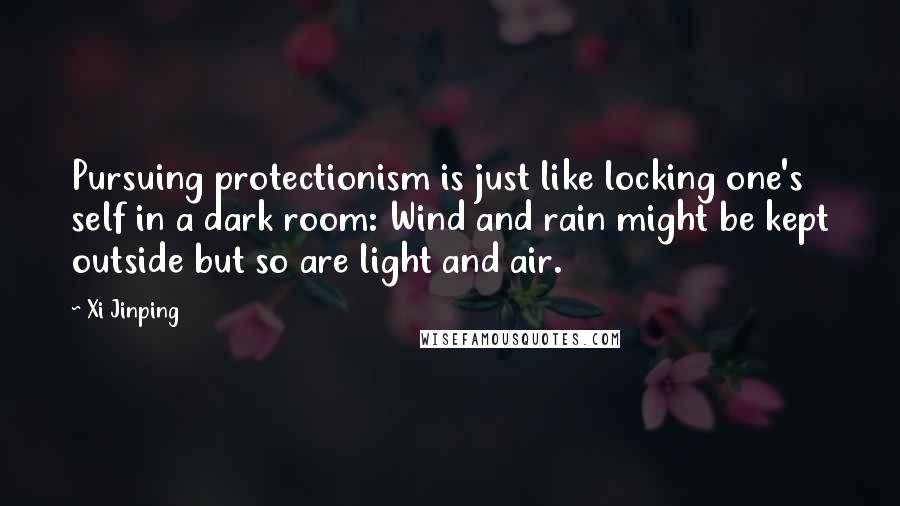 Xi Jinping Quotes: Pursuing protectionism is just like locking one's self in a dark room: Wind and rain might be kept outside but so are light and air.
