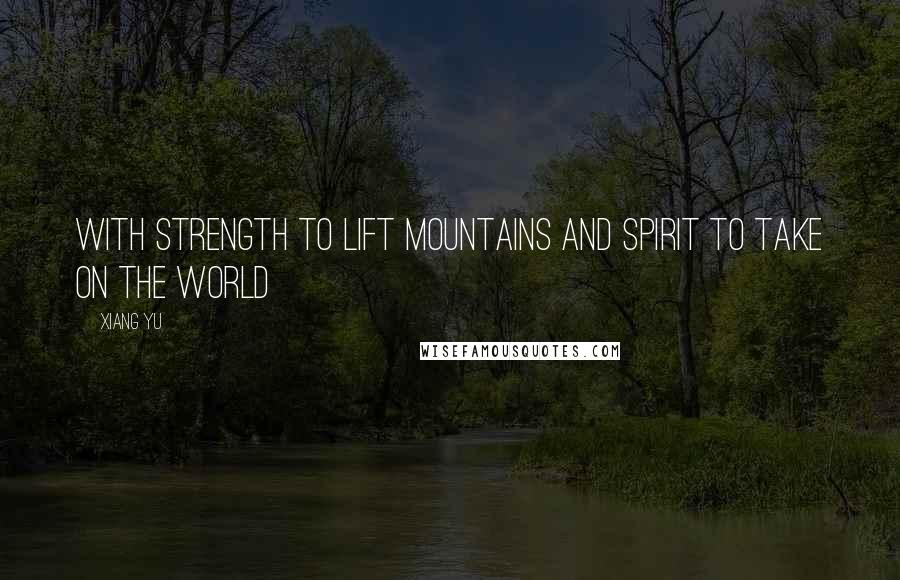 Xiang Yu Quotes: With strength to lift mountains and spirit to take on the World
