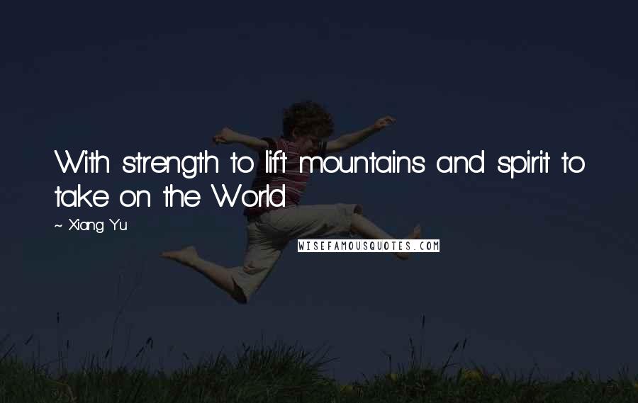 Xiang Yu Quotes: With strength to lift mountains and spirit to take on the World