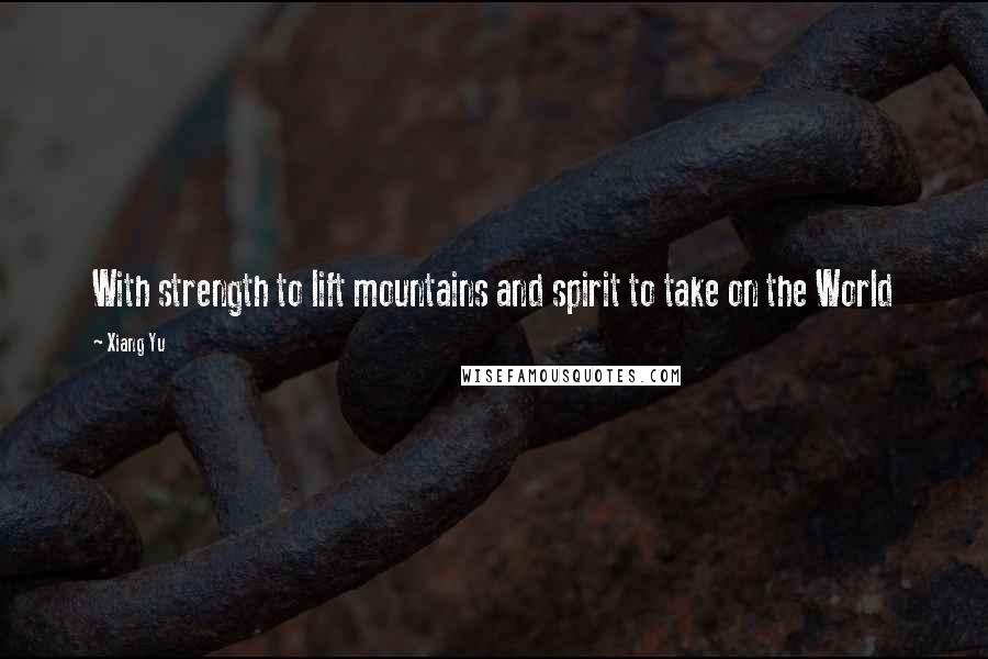 Xiang Yu Quotes: With strength to lift mountains and spirit to take on the World