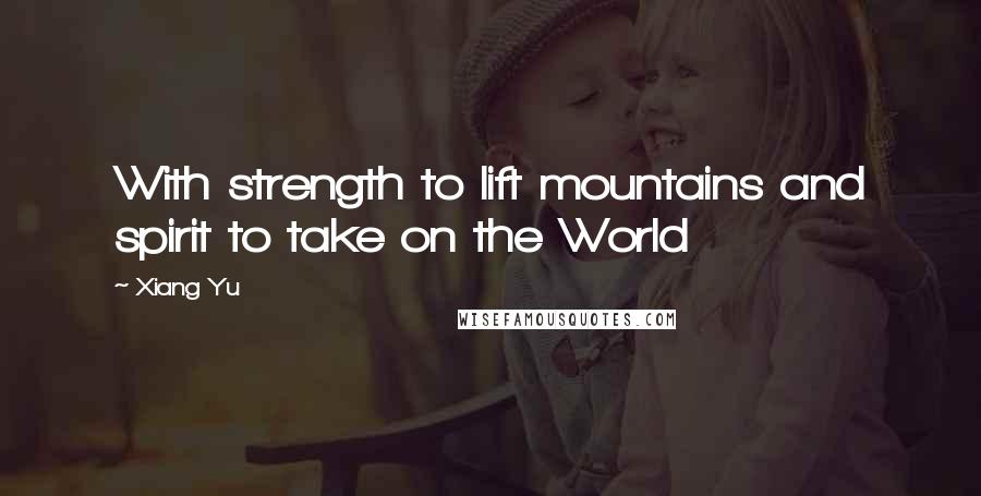 Xiang Yu Quotes: With strength to lift mountains and spirit to take on the World