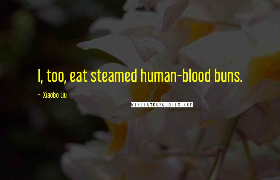 Xiaobo Liu Quotes: I, too, eat steamed human-blood buns.