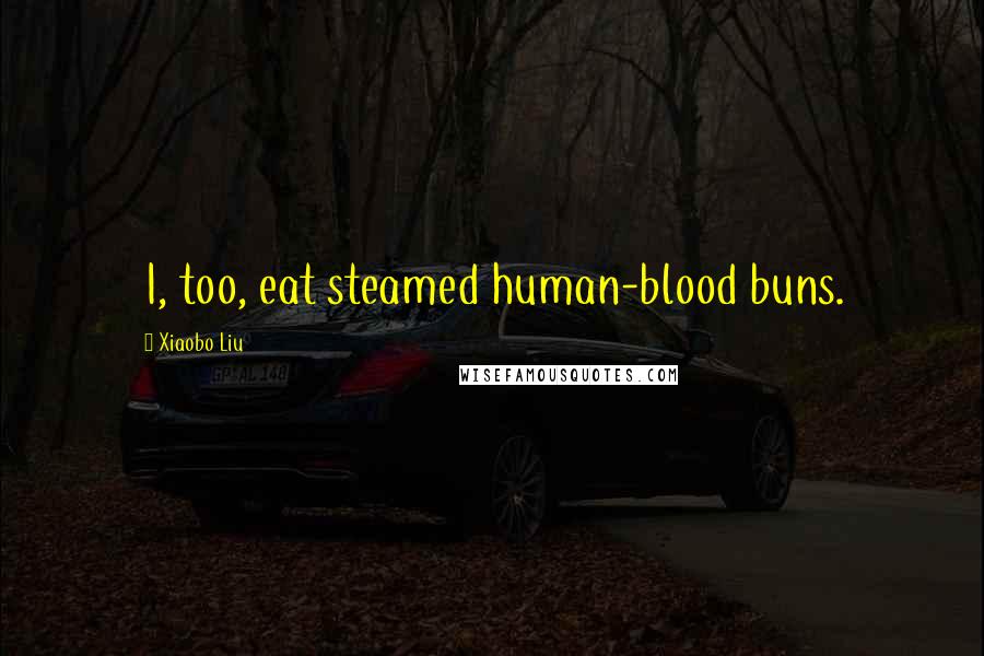 Xiaobo Liu Quotes: I, too, eat steamed human-blood buns.