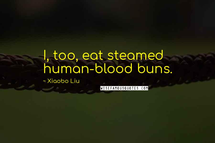 Xiaobo Liu Quotes: I, too, eat steamed human-blood buns.