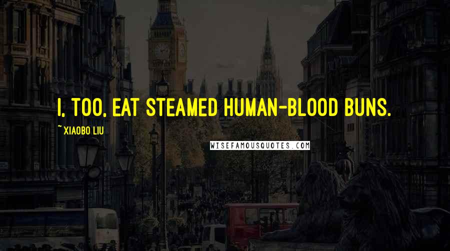 Xiaobo Liu Quotes: I, too, eat steamed human-blood buns.