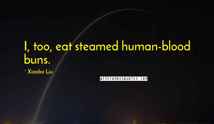 Xiaobo Liu Quotes: I, too, eat steamed human-blood buns.