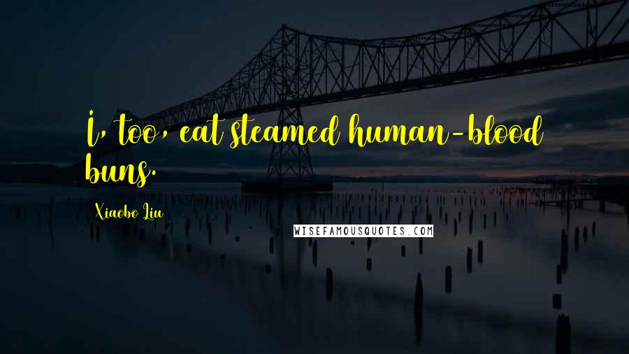 Xiaobo Liu Quotes: I, too, eat steamed human-blood buns.