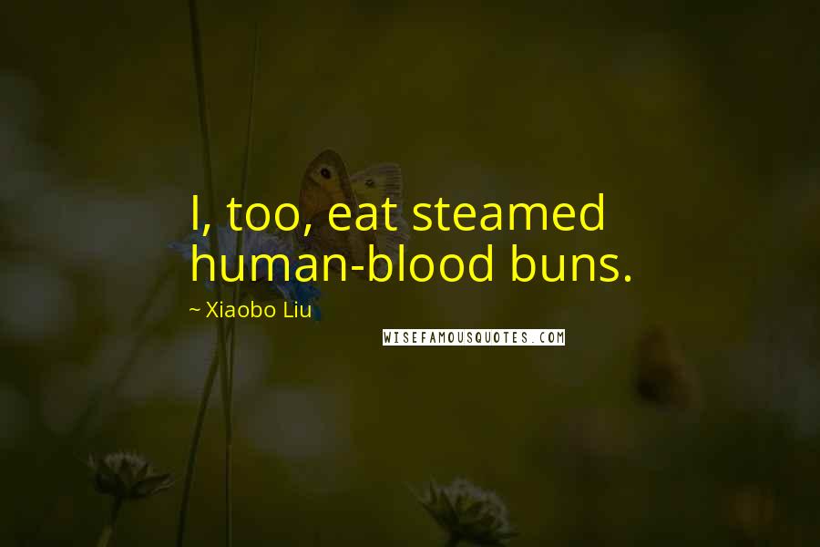 Xiaobo Liu Quotes: I, too, eat steamed human-blood buns.