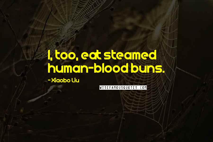 Xiaobo Liu Quotes: I, too, eat steamed human-blood buns.