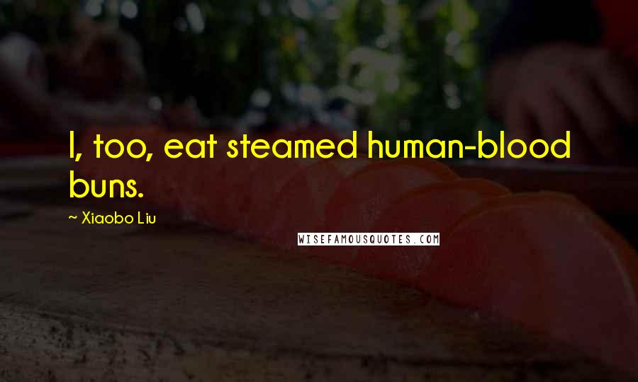 Xiaobo Liu Quotes: I, too, eat steamed human-blood buns.