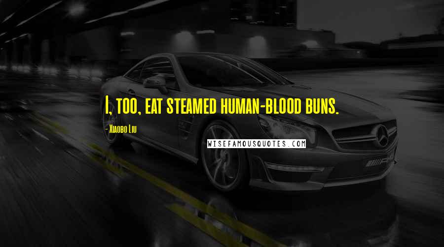 Xiaobo Liu Quotes: I, too, eat steamed human-blood buns.