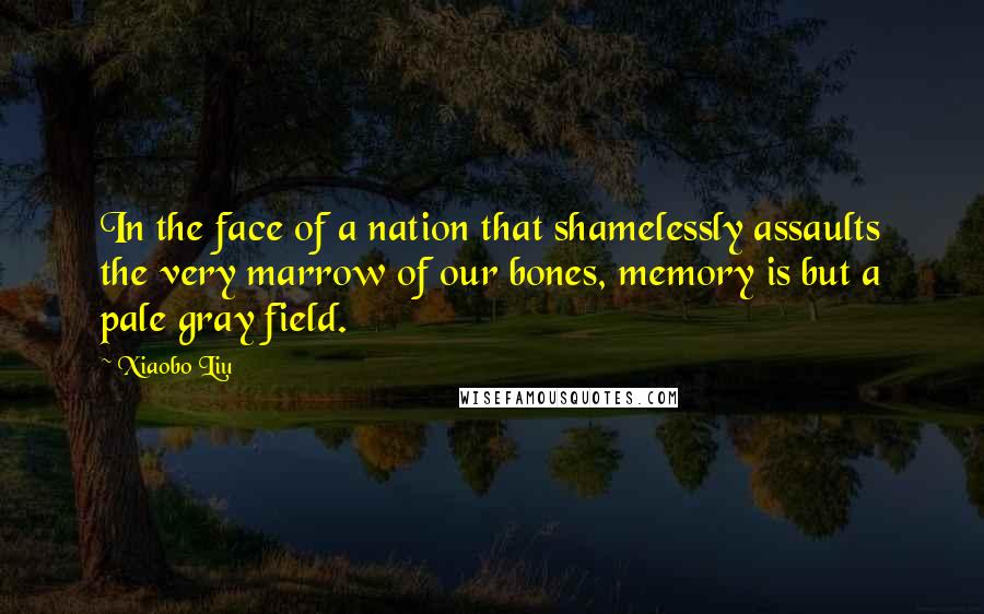 Xiaobo Liu Quotes: In the face of a nation that shamelessly assaults the very marrow of our bones, memory is but a pale gray field.