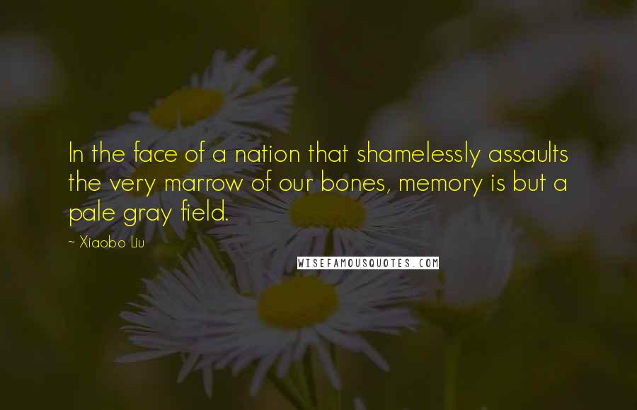 Xiaobo Liu Quotes: In the face of a nation that shamelessly assaults the very marrow of our bones, memory is but a pale gray field.