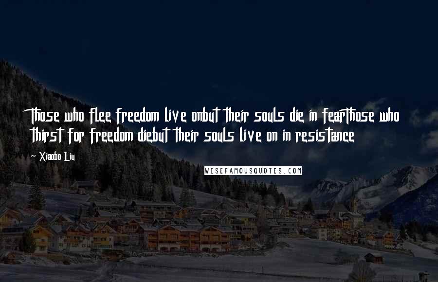 Xiaobo Liu Quotes: Those who flee freedom live onbut their souls die in fearThose who thirst for freedom diebut their souls live on in resistance