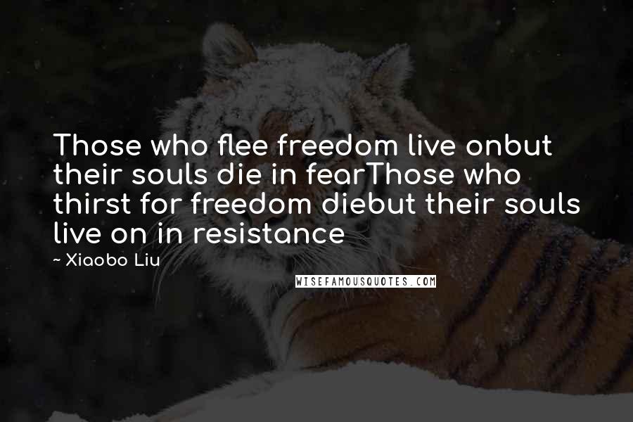 Xiaobo Liu Quotes: Those who flee freedom live onbut their souls die in fearThose who thirst for freedom diebut their souls live on in resistance