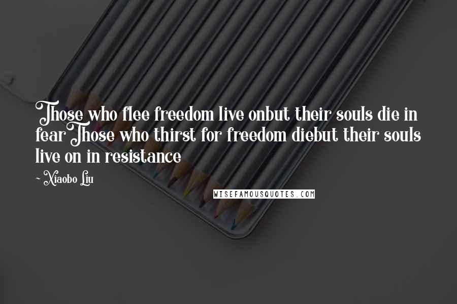 Xiaobo Liu Quotes: Those who flee freedom live onbut their souls die in fearThose who thirst for freedom diebut their souls live on in resistance