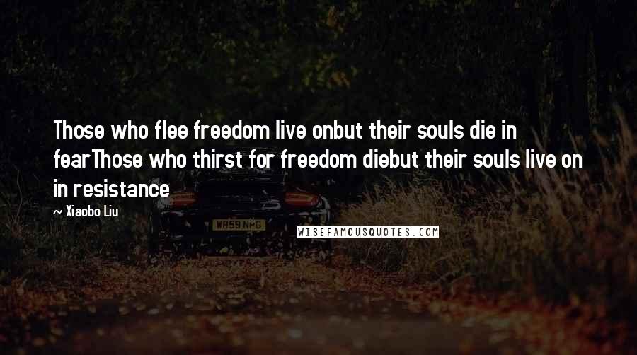 Xiaobo Liu Quotes: Those who flee freedom live onbut their souls die in fearThose who thirst for freedom diebut their souls live on in resistance