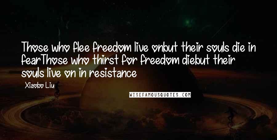 Xiaobo Liu Quotes: Those who flee freedom live onbut their souls die in fearThose who thirst for freedom diebut their souls live on in resistance