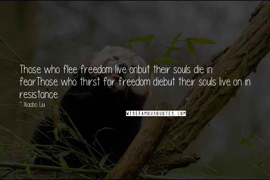 Xiaobo Liu Quotes: Those who flee freedom live onbut their souls die in fearThose who thirst for freedom diebut their souls live on in resistance