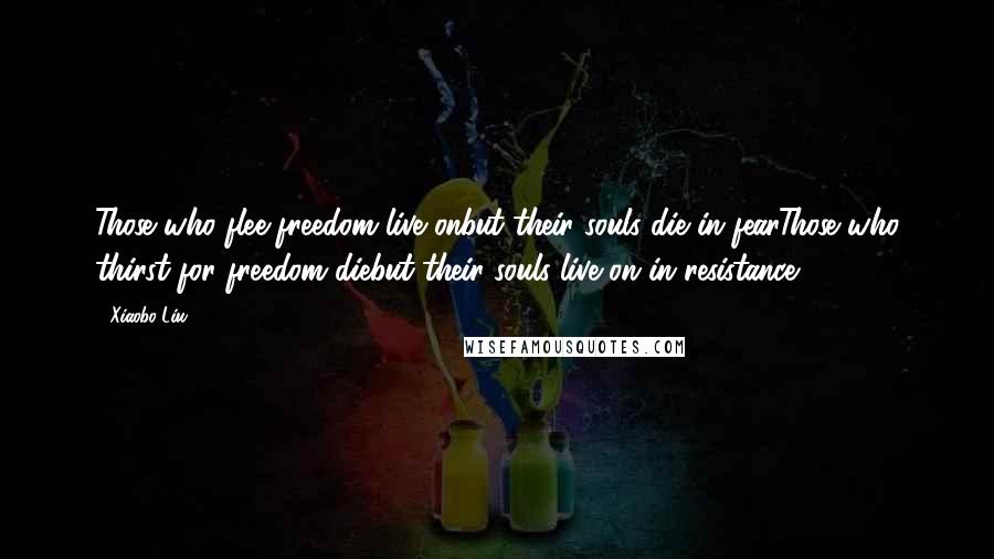 Xiaobo Liu Quotes: Those who flee freedom live onbut their souls die in fearThose who thirst for freedom diebut their souls live on in resistance