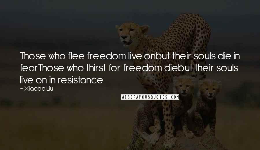 Xiaobo Liu Quotes: Those who flee freedom live onbut their souls die in fearThose who thirst for freedom diebut their souls live on in resistance