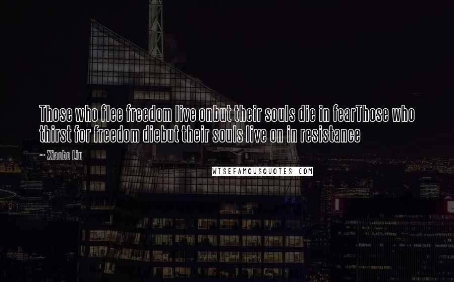 Xiaobo Liu Quotes: Those who flee freedom live onbut their souls die in fearThose who thirst for freedom diebut their souls live on in resistance