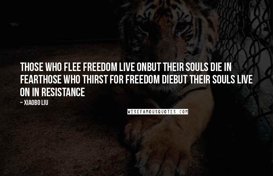 Xiaobo Liu Quotes: Those who flee freedom live onbut their souls die in fearThose who thirst for freedom diebut their souls live on in resistance