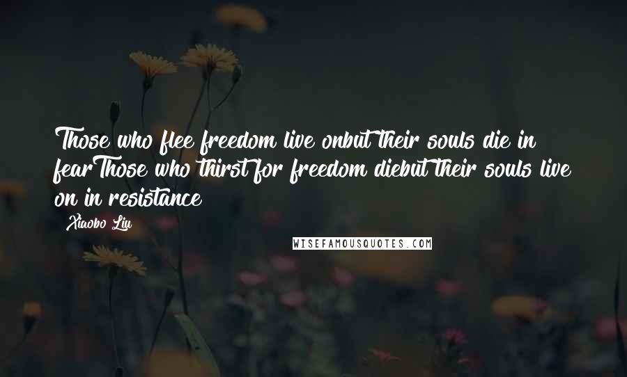 Xiaobo Liu Quotes: Those who flee freedom live onbut their souls die in fearThose who thirst for freedom diebut their souls live on in resistance