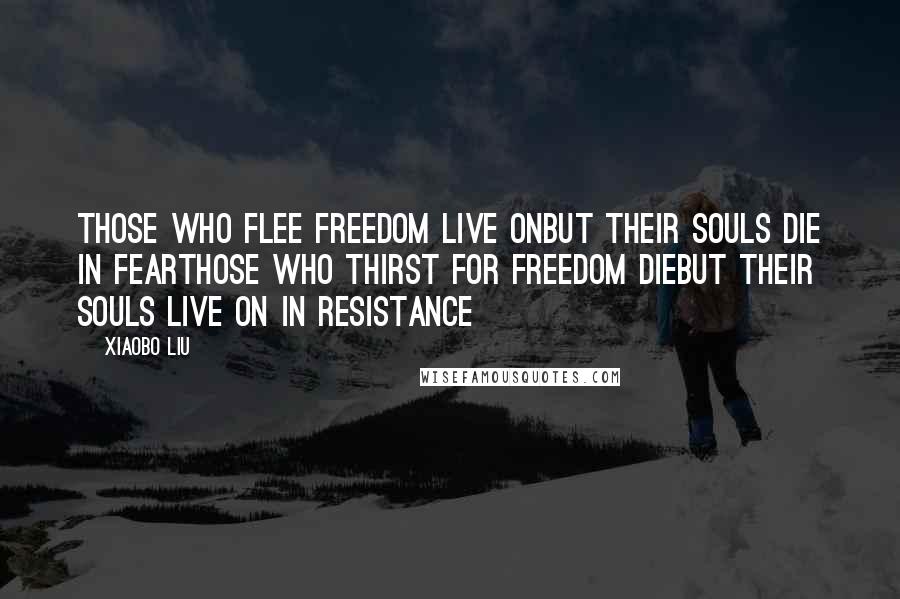 Xiaobo Liu Quotes: Those who flee freedom live onbut their souls die in fearThose who thirst for freedom diebut their souls live on in resistance