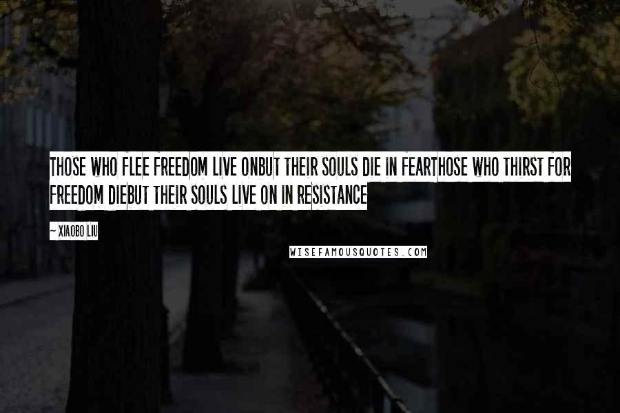 Xiaobo Liu Quotes: Those who flee freedom live onbut their souls die in fearThose who thirst for freedom diebut their souls live on in resistance