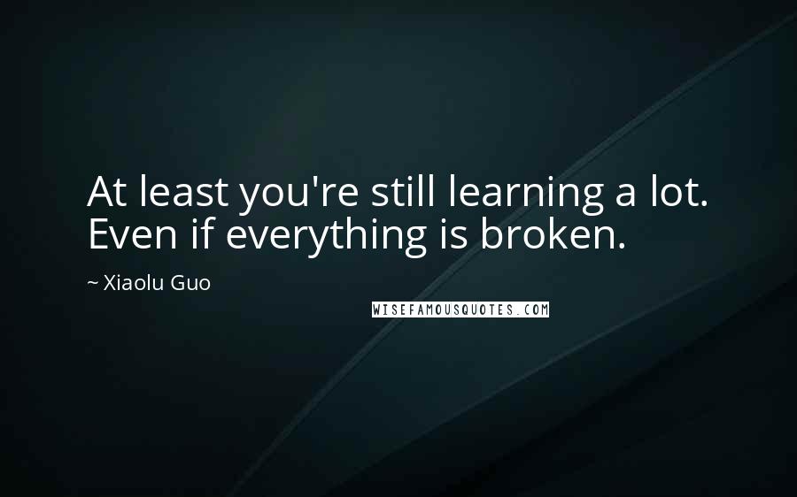 Xiaolu Guo Quotes: At least you're still learning a lot. Even if everything is broken.