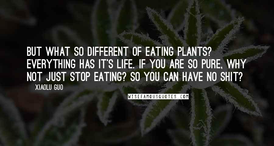 Xiaolu Guo Quotes: But what so different of eating plants? Everything has it's life. If you are so pure, why not just stop eating? So you can have no shit?